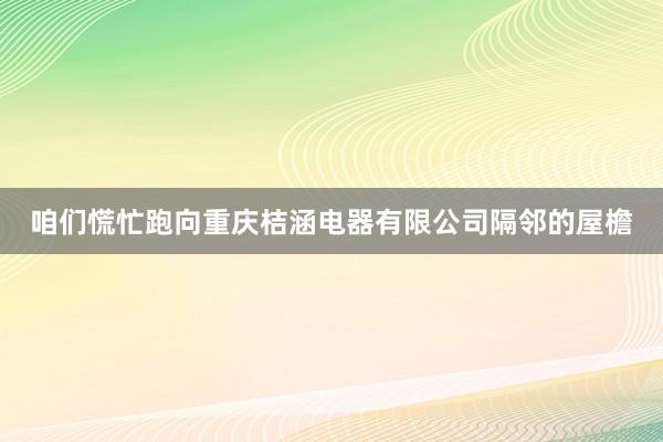 咱们慌忙跑向重庆桔涵电器有限公司隔邻的屋檐