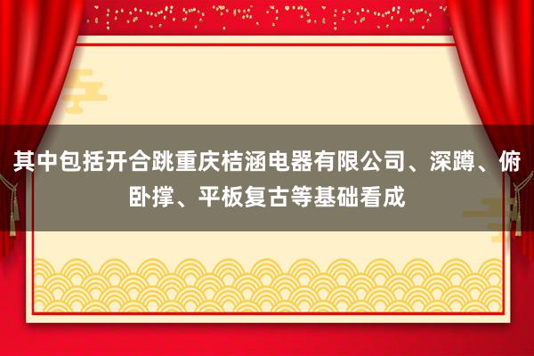 其中包括开合跳重庆桔涵电器有限公司、深蹲、俯卧撑、平板复古等基础看成
