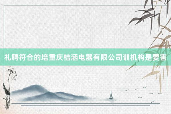 礼聘符合的培重庆桔涵电器有限公司训机构是要害