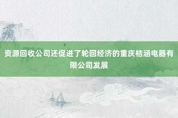 资源回收公司还促进了轮回经济的重庆桔涵电器有限公司发展