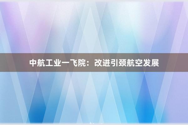 中航工业一飞院：改进引颈航空发展