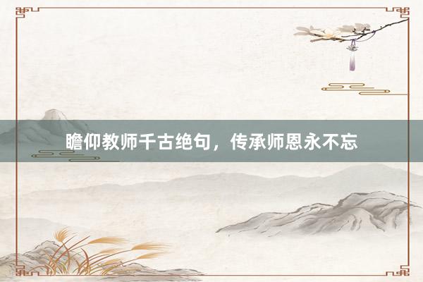 瞻仰教师千古绝句，传承师恩永不忘